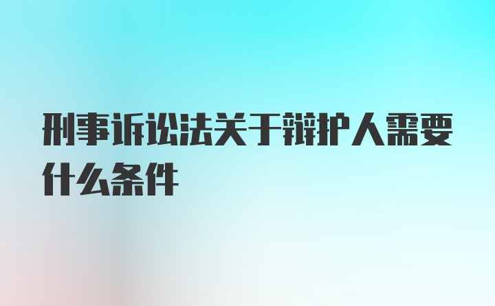 刑事诉讼法关于辩护人需要什么条件