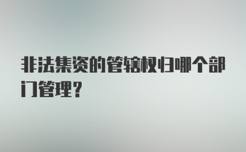 非法集资的管辖权归哪个部门管理？