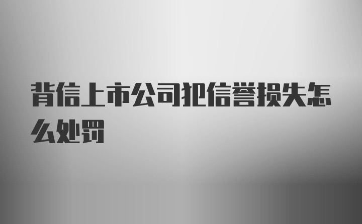 背信上市公司犯信誉损失怎么处罚