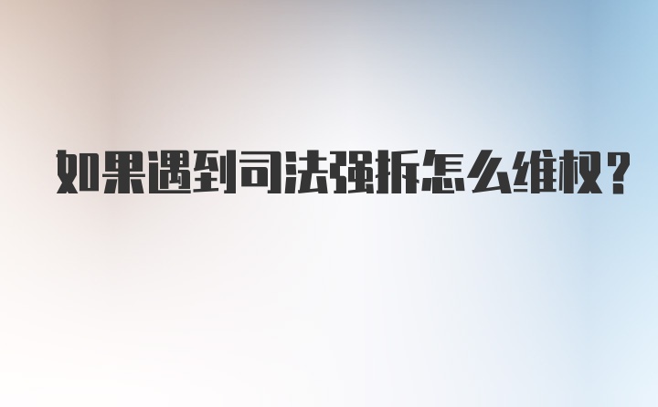 如果遇到司法强拆怎么维权？