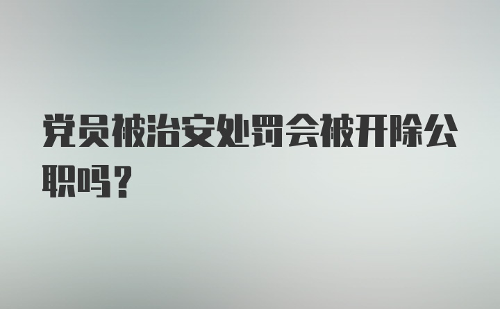 党员被治安处罚会被开除公职吗？