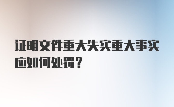 证明文件重大失实重大事实应如何处罚？