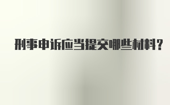 刑事申诉应当提交哪些材料?