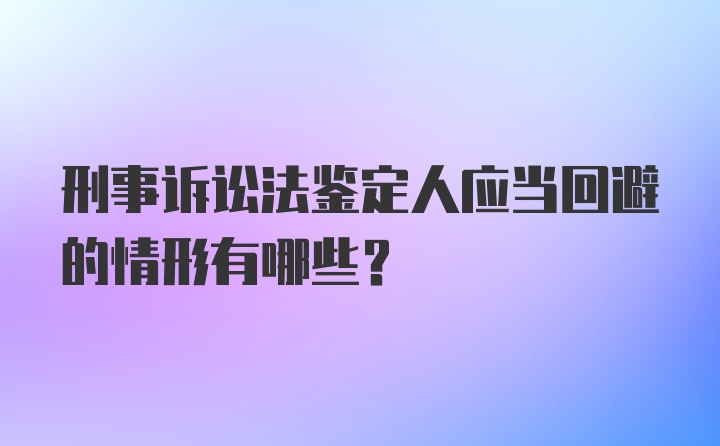 刑事诉讼法鉴定人应当回避的情形有哪些？