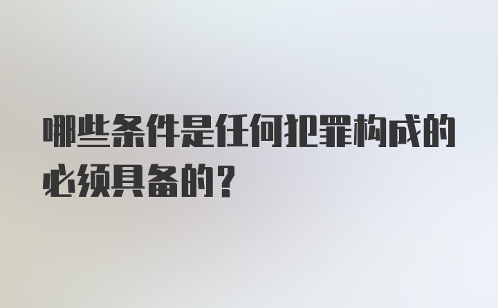 哪些条件是任何犯罪构成的必须具备的？