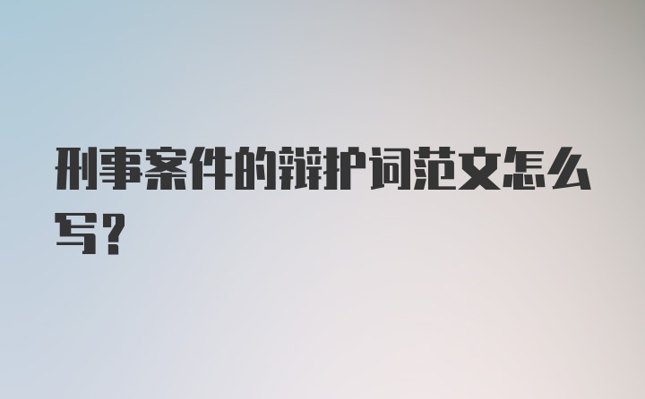 刑事案件的辩护词范文怎么写？