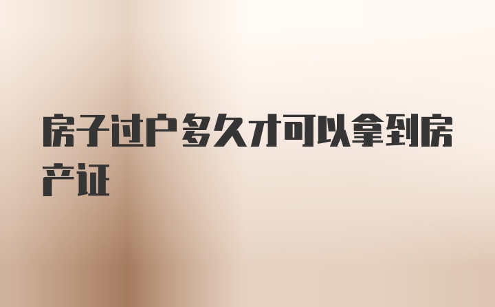 房子过户多久才可以拿到房产证