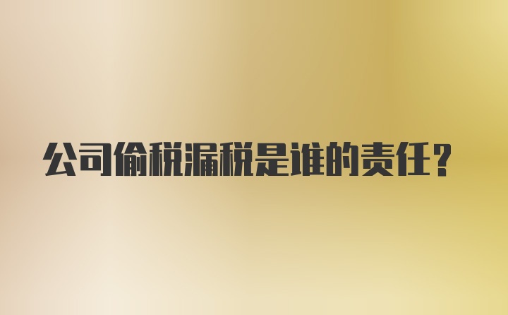 公司偷税漏税是谁的责任？