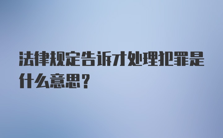 法律规定告诉才处理犯罪是什么意思？