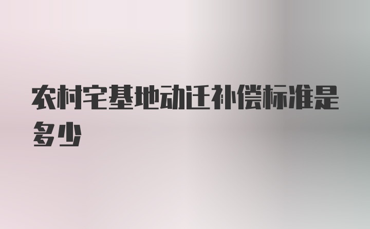 农村宅基地动迁补偿标准是多少