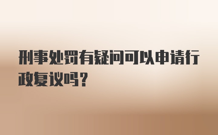 刑事处罚有疑问可以申请行政复议吗?