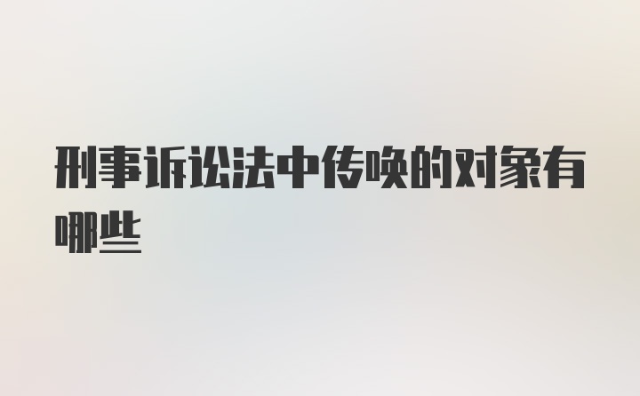 刑事诉讼法中传唤的对象有哪些