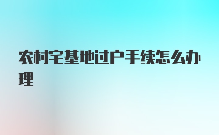 农村宅基地过户手续怎么办理