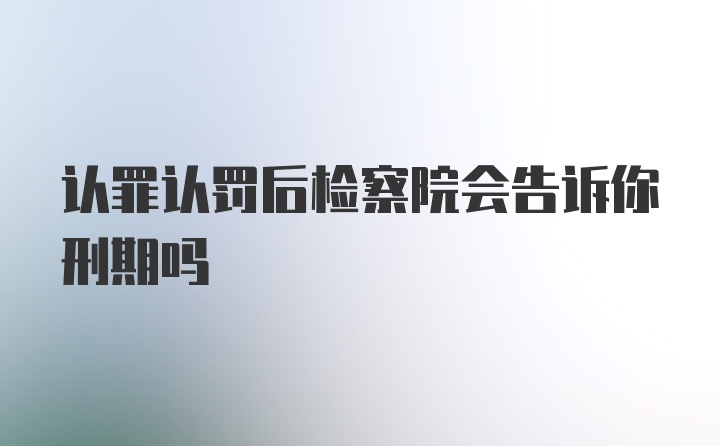 认罪认罚后检察院会告诉你刑期吗