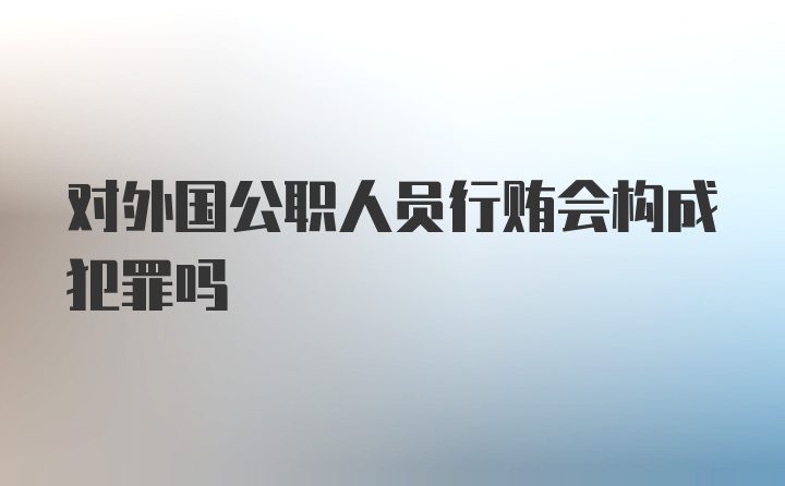 对外国公职人员行贿会构成犯罪吗