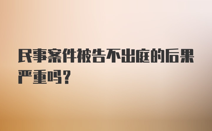 民事案件被告不出庭的后果严重吗？