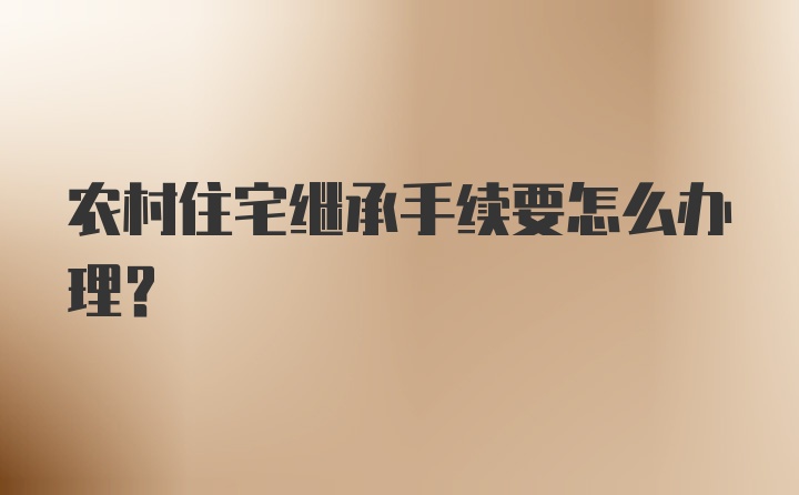 农村住宅继承手续要怎么办理？