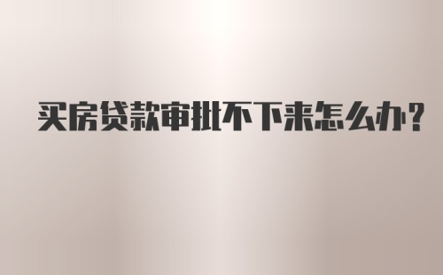 买房贷款审批不下来怎么办?