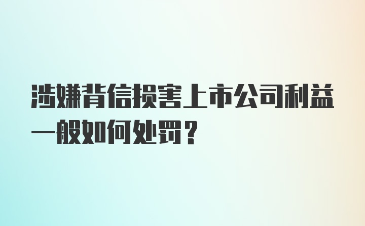 涉嫌背信损害上市公司利益一般如何处罚?