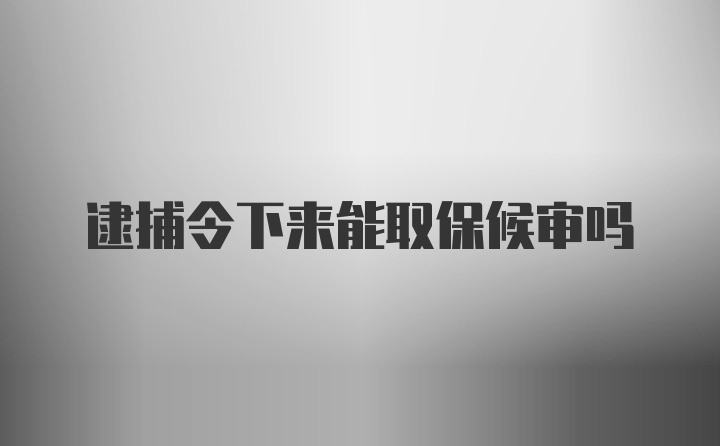 逮捕令下来能取保候审吗