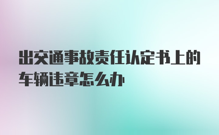 出交通事故责任认定书上的车辆违章怎么办