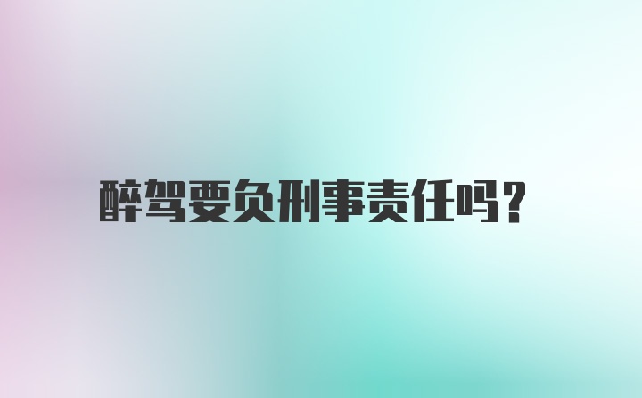 醉驾要负刑事责任吗？