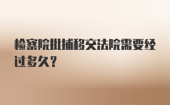 检察院批捕移交法院需要经过多久？