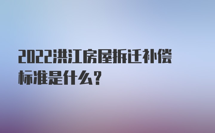 2022洪江房屋拆迁补偿标准是什么？