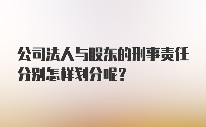 公司法人与股东的刑事责任分别怎样划分呢?