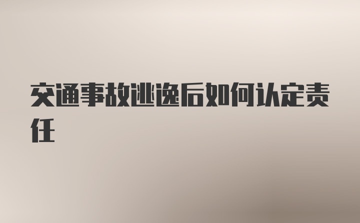 交通事故逃逸后如何认定责任