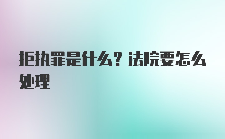 拒执罪是什么？法院要怎么处理