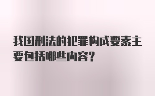 我国刑法的犯罪构成要素主要包括哪些内容?