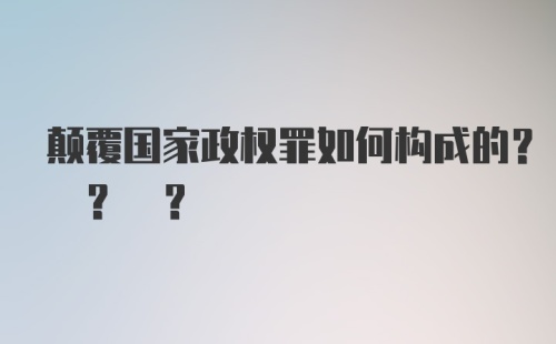 颠覆国家政权罪如何构成的? ? ?