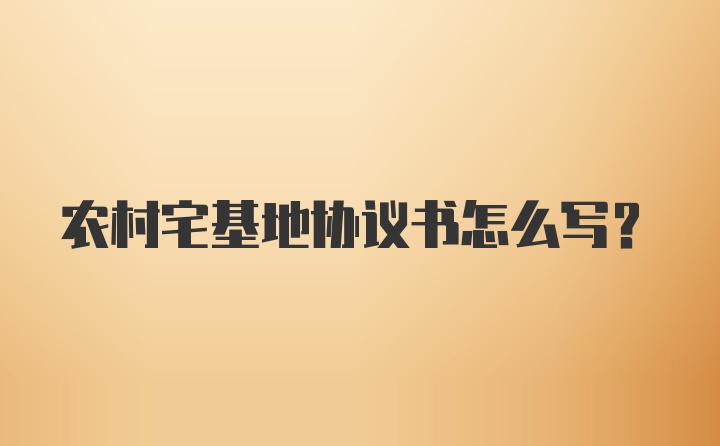 农村宅基地协议书怎么写？