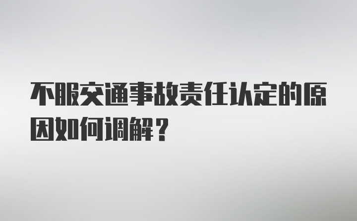 不服交通事故责任认定的原因如何调解?