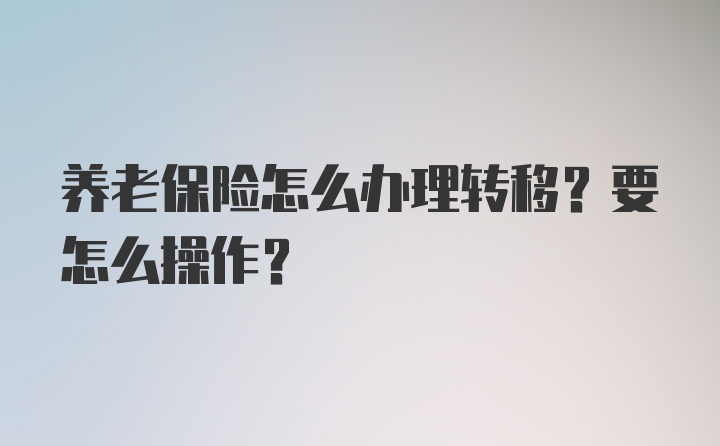 养老保险怎么办理转移？要怎么操作？