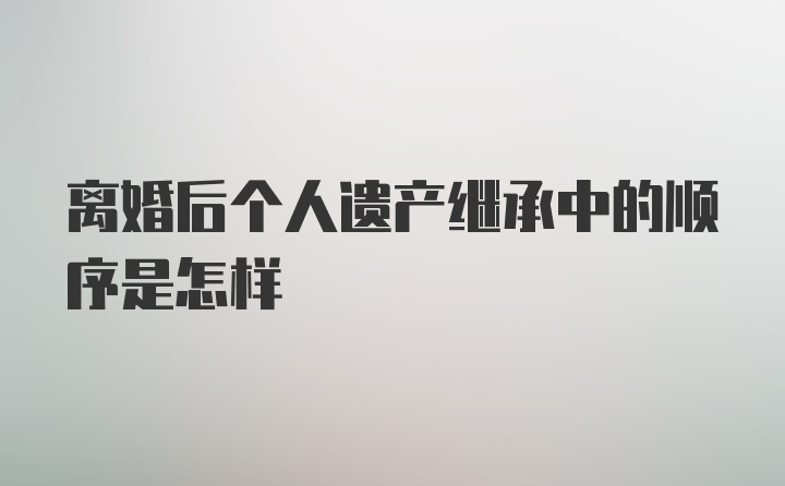 离婚后个人遗产继承中的顺序是怎样