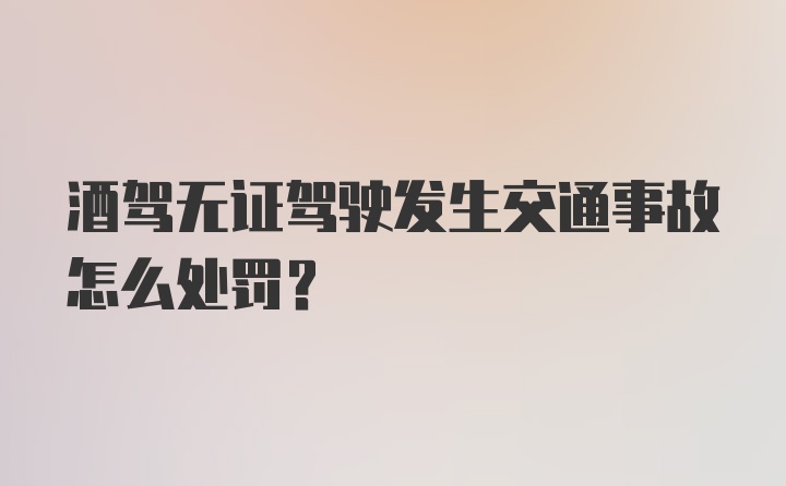 酒驾无证驾驶发生交通事故怎么处罚?