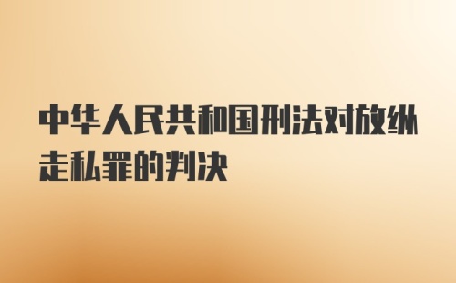 中华人民共和国刑法对放纵走私罪的判决