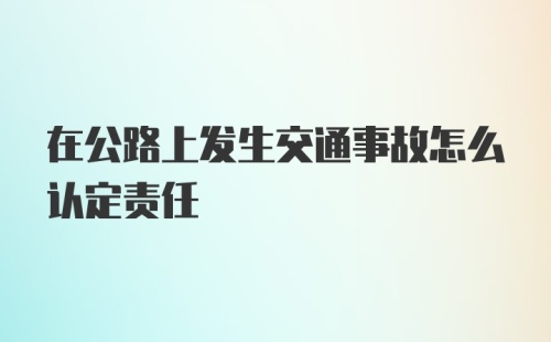 在公路上发生交通事故怎么认定责任