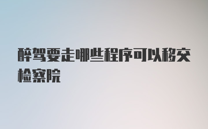 醉驾要走哪些程序可以移交检察院