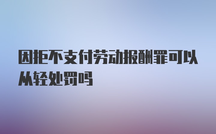 因拒不支付劳动报酬罪可以从轻处罚吗