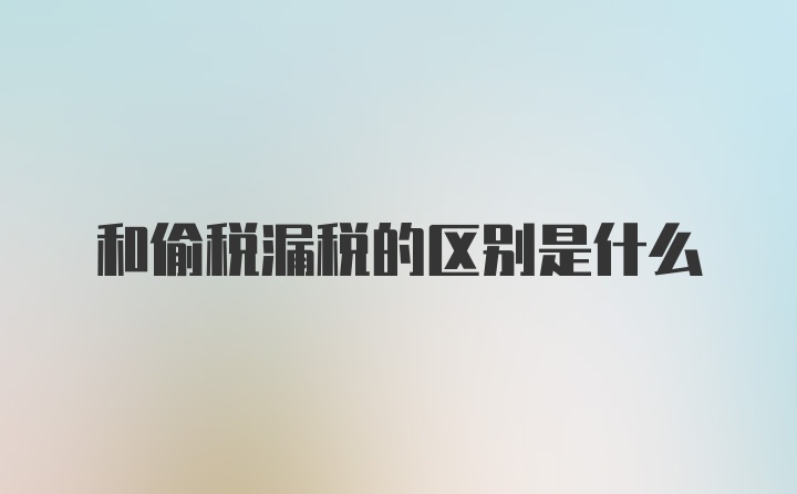 和偷税漏税的区别是什么