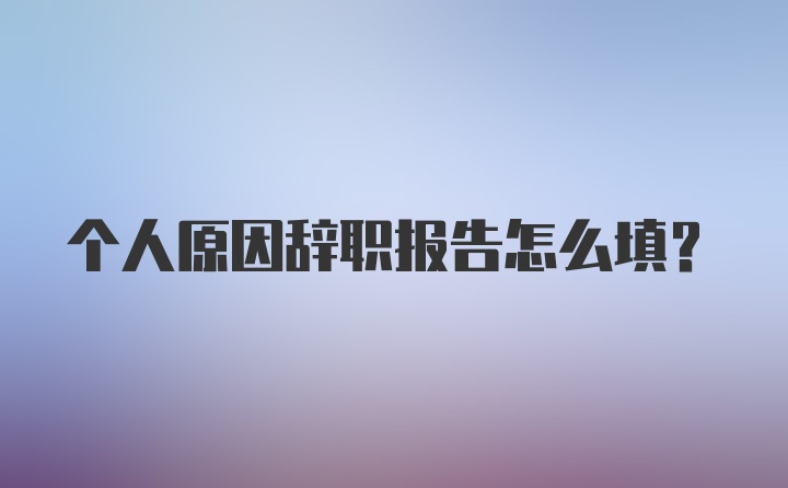 个人原因辞职报告怎么填？