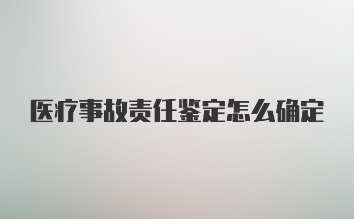 医疗事故责任鉴定怎么确定