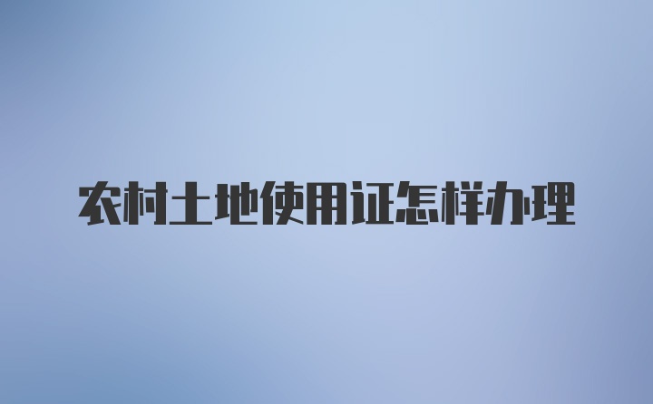 农村土地使用证怎样办理