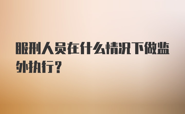 服刑人员在什么情况下做监外执行？