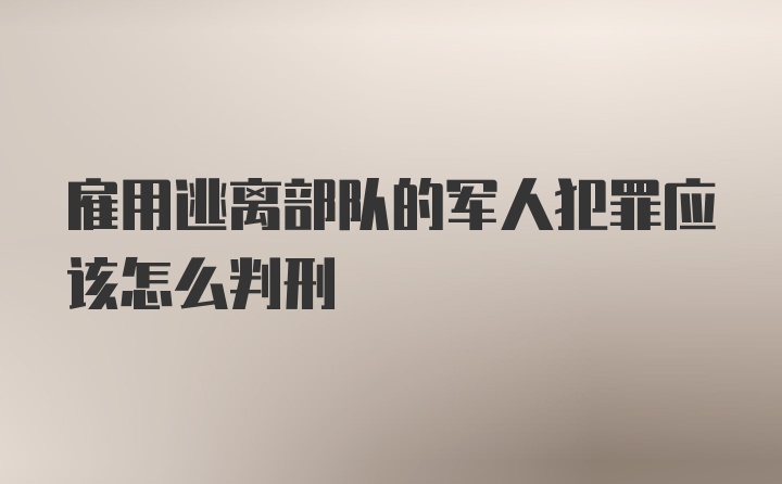 雇用逃离部队的军人犯罪应该怎么判刑