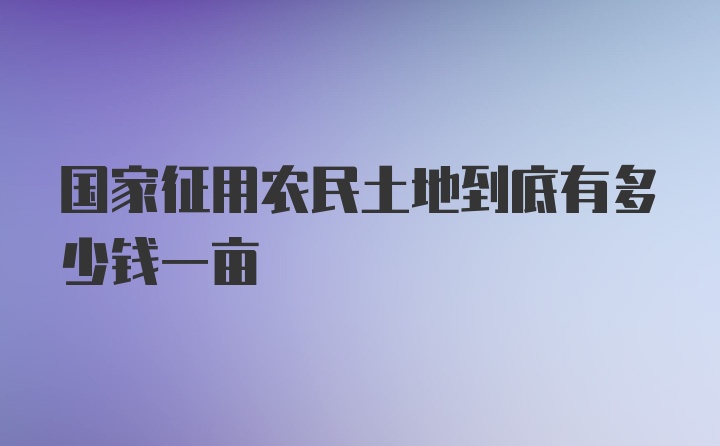 国家征用农民土地到底有多少钱一亩