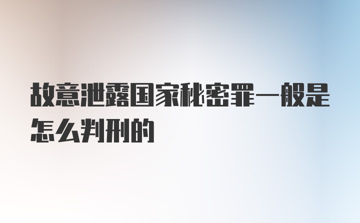 故意泄露国家秘密罪一般是怎么判刑的